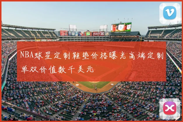 NBA球星定制鞋垫价格曝光高端定制单双价值数千美元