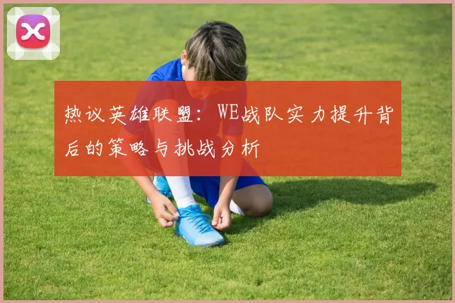 热议英雄联盟：WE战队实力提升背后的策略与挑战分析