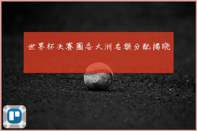 世界杯决赛圈各大洲名额分配揭晓