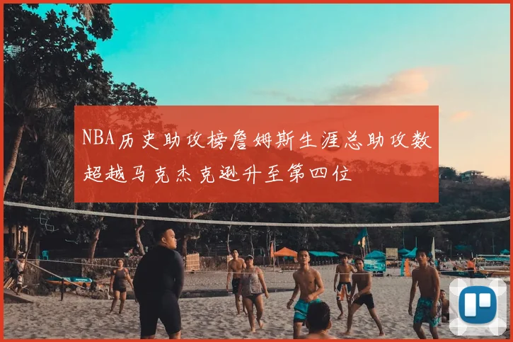NBA历史助攻榜詹姆斯生涯总助攻数超越马克杰克逊升至第四位