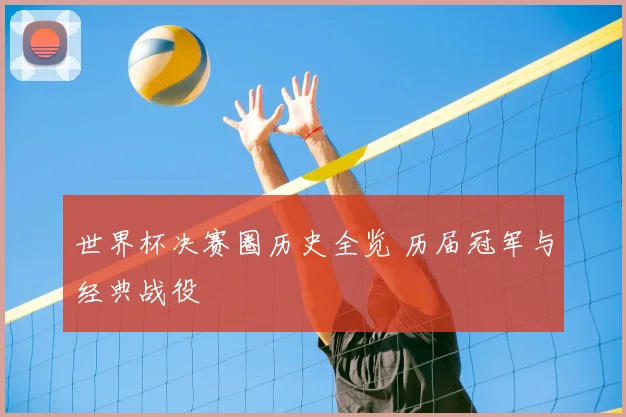世界杯决赛圈历史全览 历届冠军与经典战役