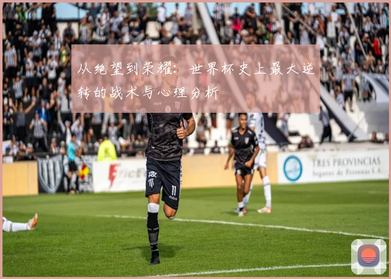 从绝望到荣耀：世界杯史上最大逆转的战术与心理分析