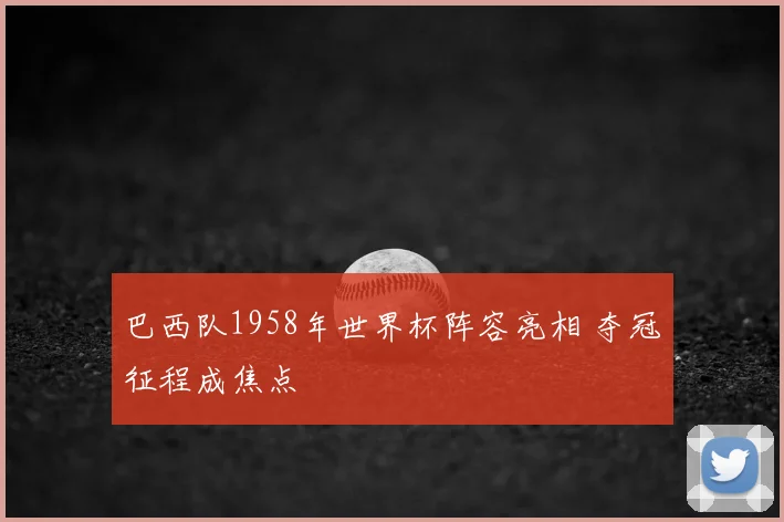 巴西队1958年世界杯阵容亮相 夺冠征程成焦点