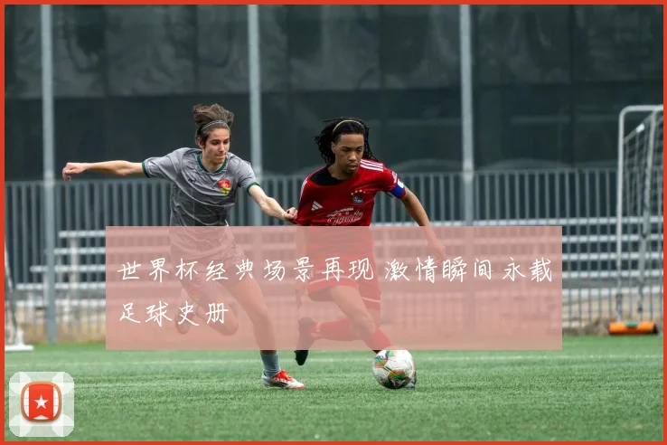 世界杯经典场景再现 激情瞬间永载足球史册