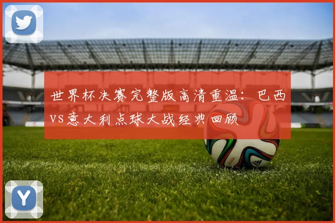 世界杯决赛完整版高清重温：巴西vs意大利点球大战经典回顾