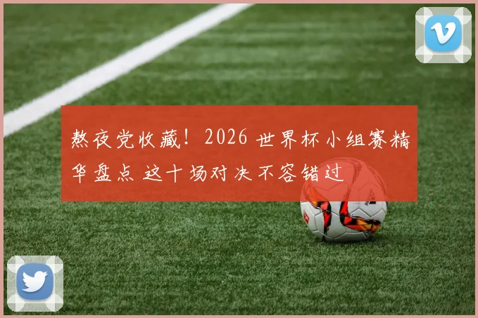 熬夜党收藏！2026 世界杯小组赛精华盘点 这十场对决不容错过
